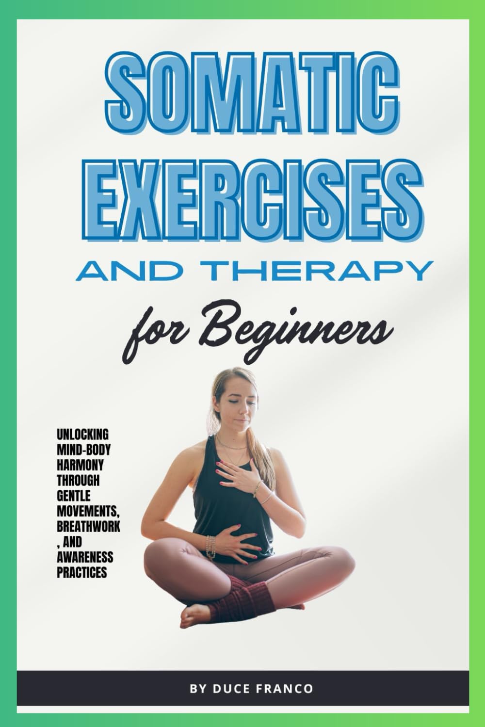 Somatic Exercises and Therapy for Beginners: Unlocking Mind-Body Harmony Through Gentle Movements, Breathwork, and Awareness Practices
