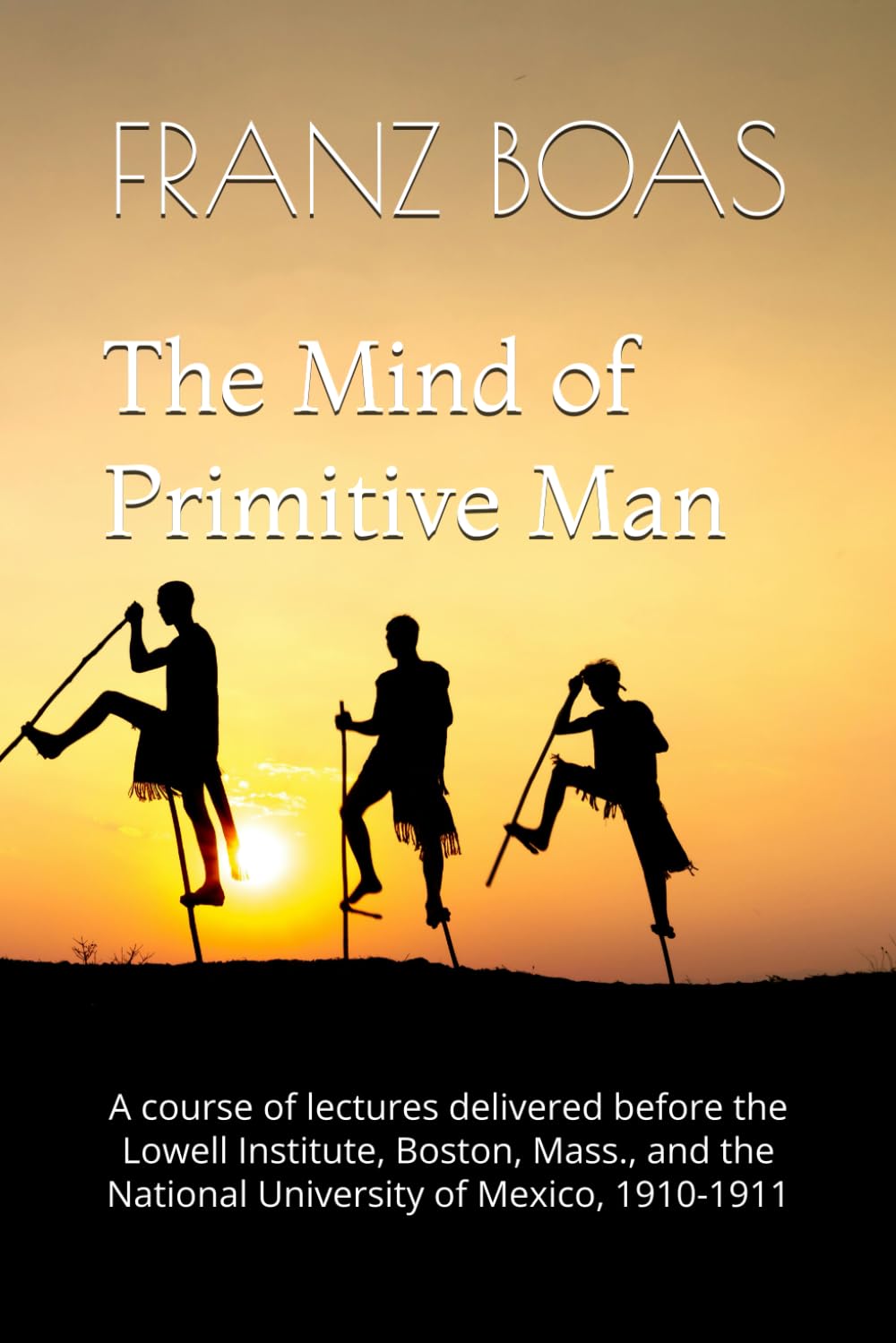 The Mind of Primitive Man: A course of lectures delivered before the Lowell Institute, Boston, Mass., and the National University of Mexico, 1910-1911