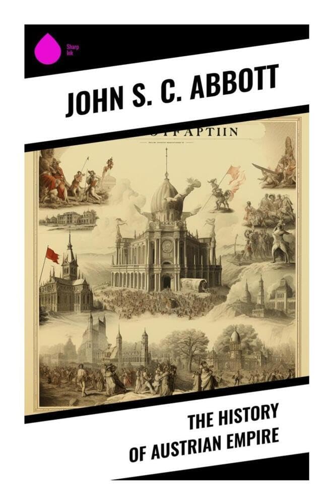 The History of Austrian Empire: A Habsburg Chronicle of Dynastic Ambition, Ottoman Wars, Maria Theresa, and Napoleonic Europe