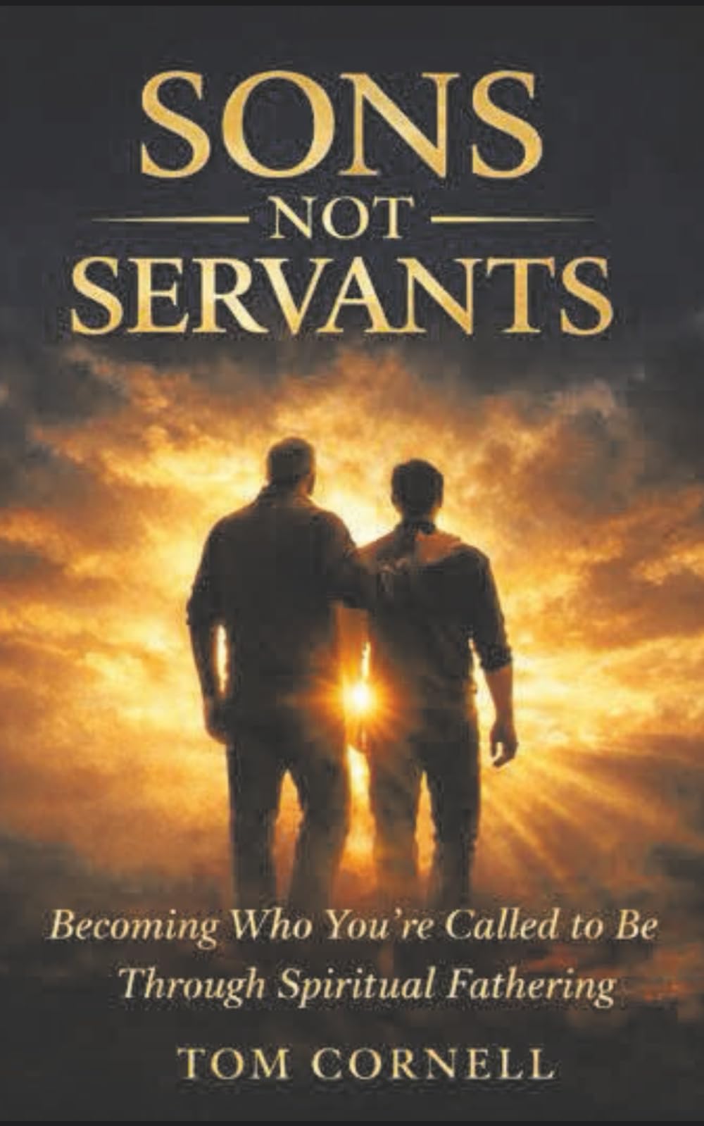 Sons Not Servants: Becoming Who Your Called To Be Through Spiritual Fathering