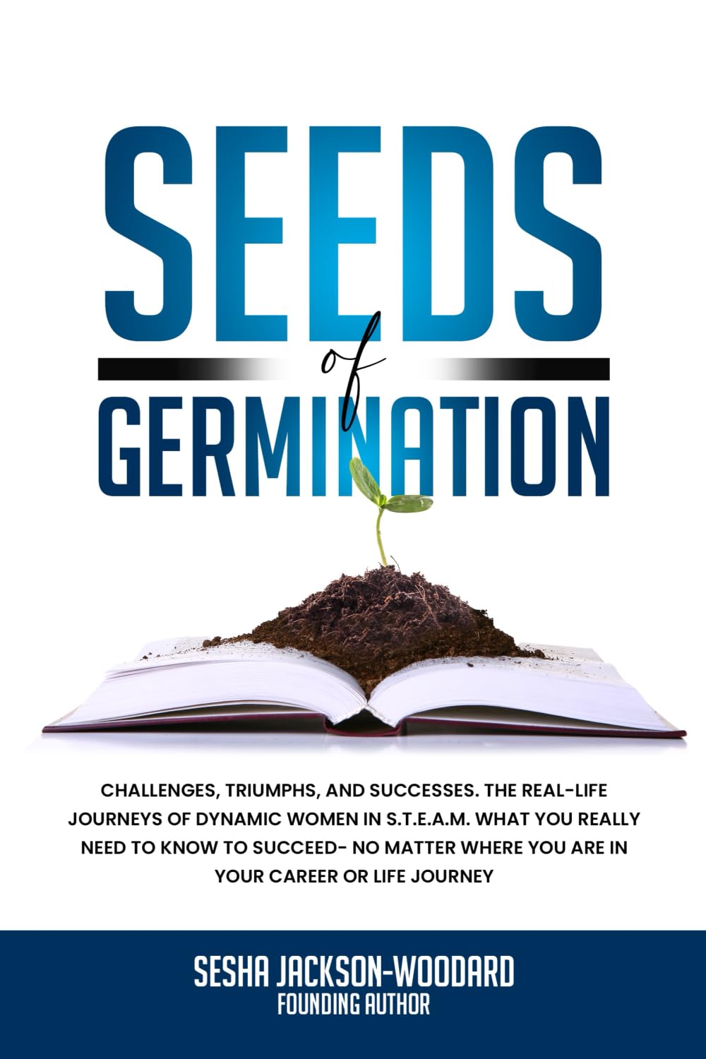 Seeds of Germination: Challenges, Triumphs, and Successes. The real life journeys of dynamic women in S.T.E.A.M. What you really need to know to ... where you are in your career or life journey