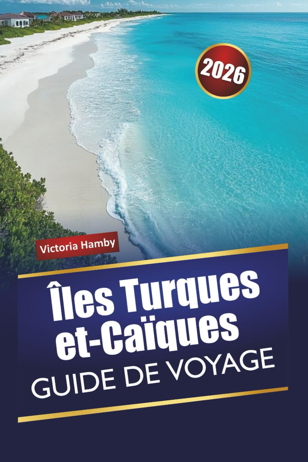Îles Turques et-Caïques GUIDE DE VOYAGE 2026: Explorez l'île naturelle des Caraïbes avec ses plages, ses aventures en plein air, sa cuisine locale et ses conseils pratiques pour les visiteurs novices