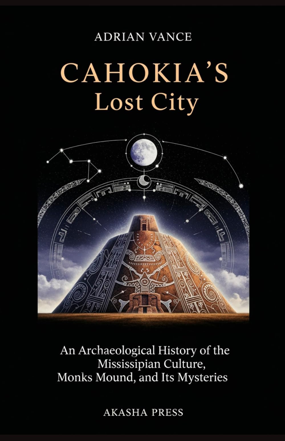 Cahokia's Lost City: An Archaeological History of the Mississippian Culture, Monks Mound, and Its Mysteries