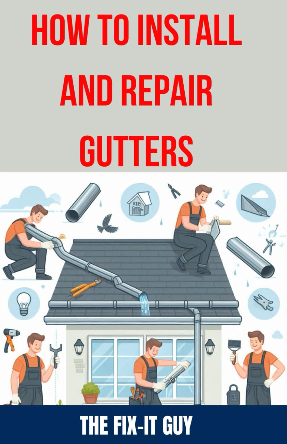 How to Install and Repair Gutters: The Ultimate DIY Guide to Gutter Installation, Maintenance, Cleaning, and Repair for Seamless and Sectional (The Fixers Handbook)