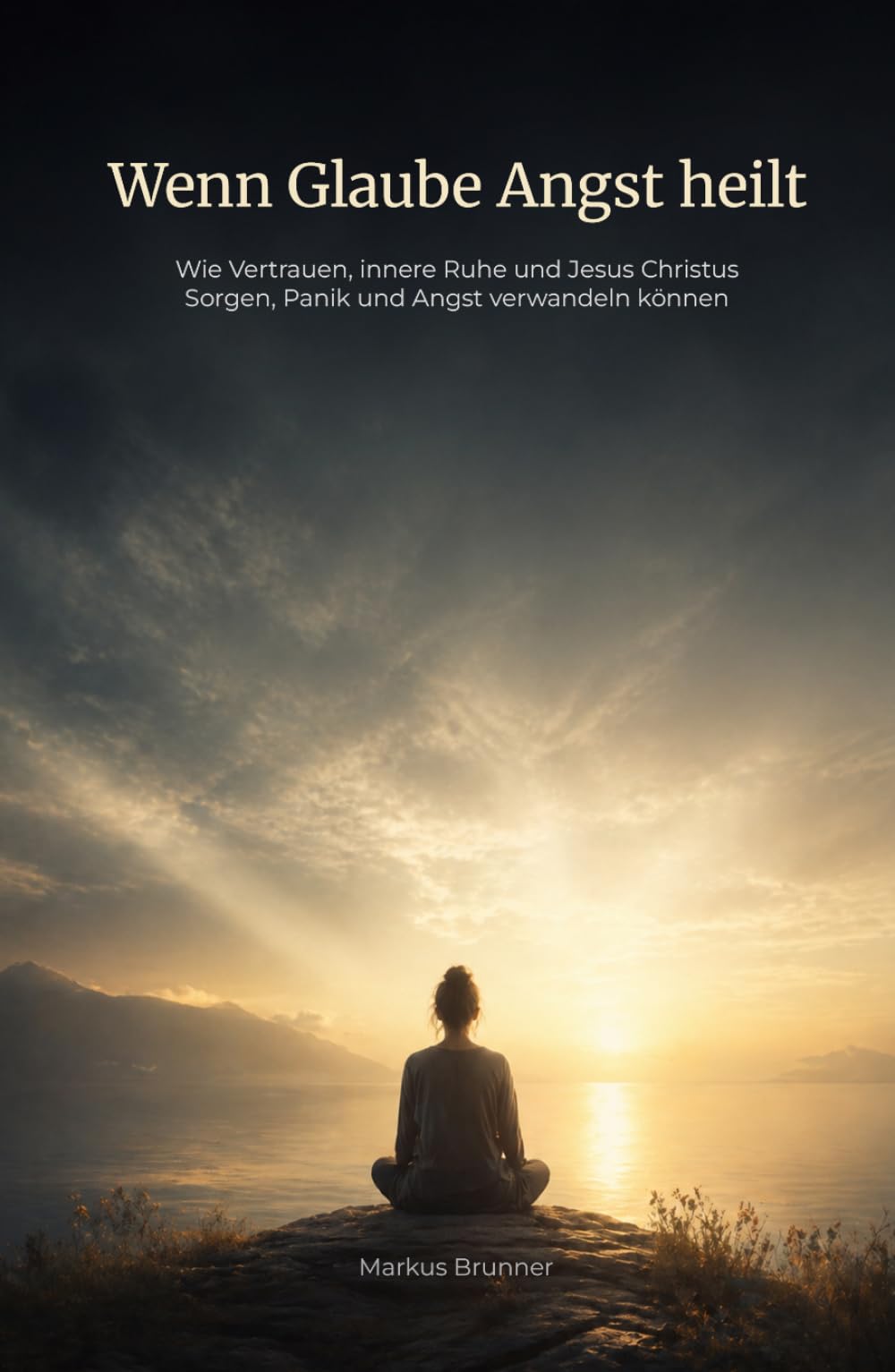 Wenn Glaube Angst heilt: Wie Vertrauen, innere Ruhe und Jesus Christus Sorgen, Panik und Angst verwandeln können (Geistige Heilung: Selbstheilung und spirituelle Heilarbeit)