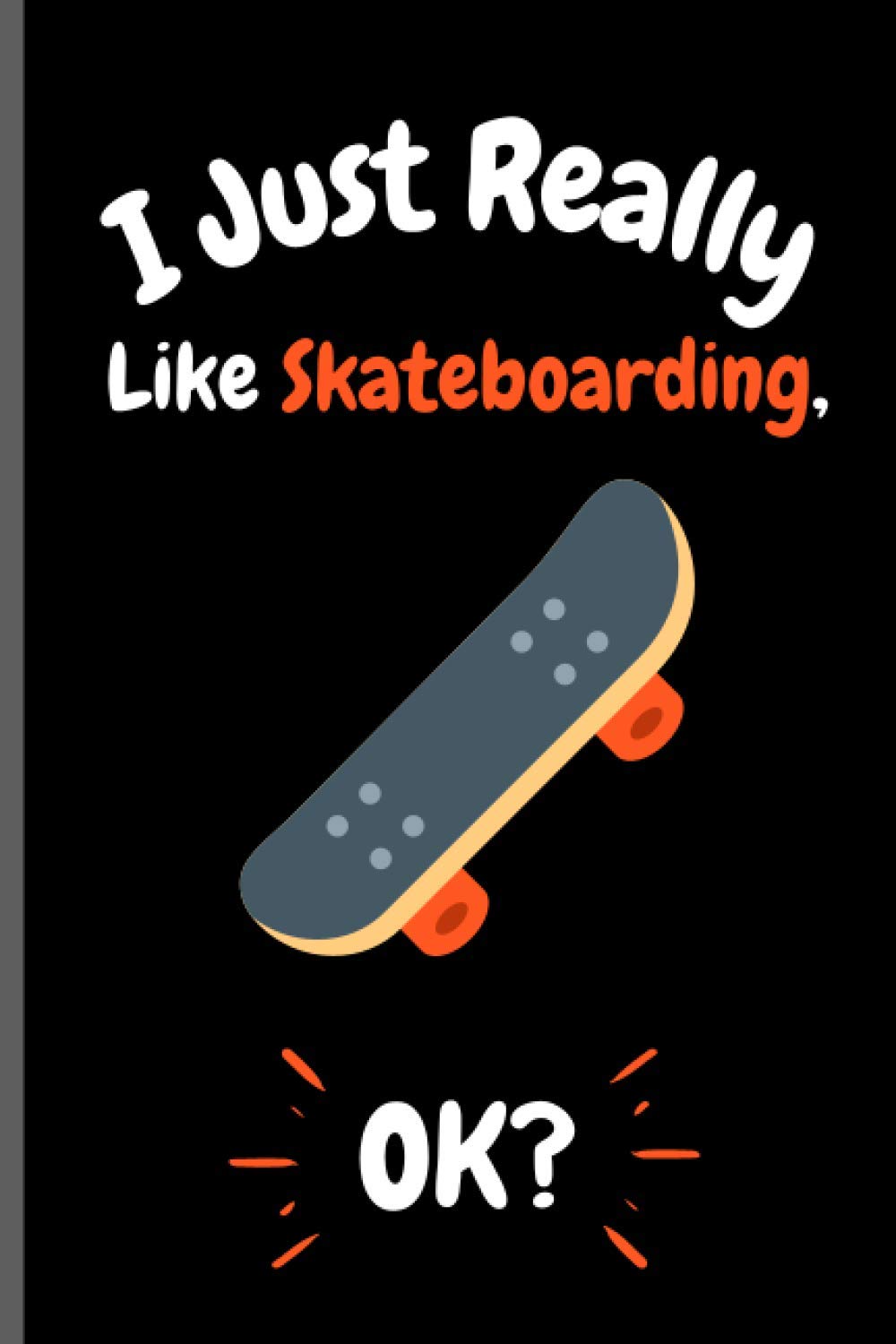 I Just Really Like Skateboarding OK?: Perfect Skateboarding Notebook for Girls, Boys And Teenagers. Birthday And Thanksgiving Gift Idea For ... Writing & Notes blank lined Notebook Journal.