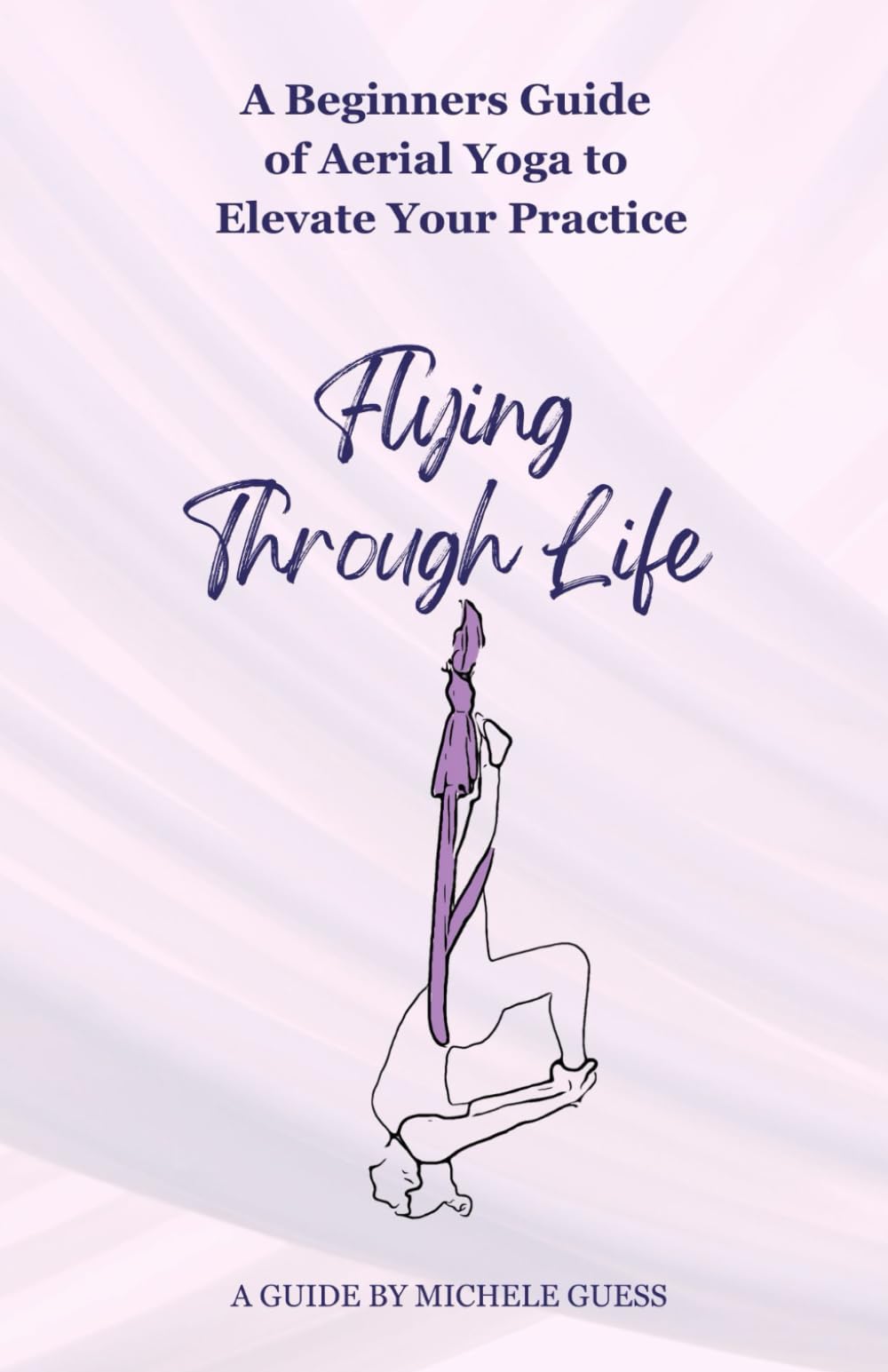 Flying Through Life: A Beginners Guide of Aerial Yoga to Elevate Your Life