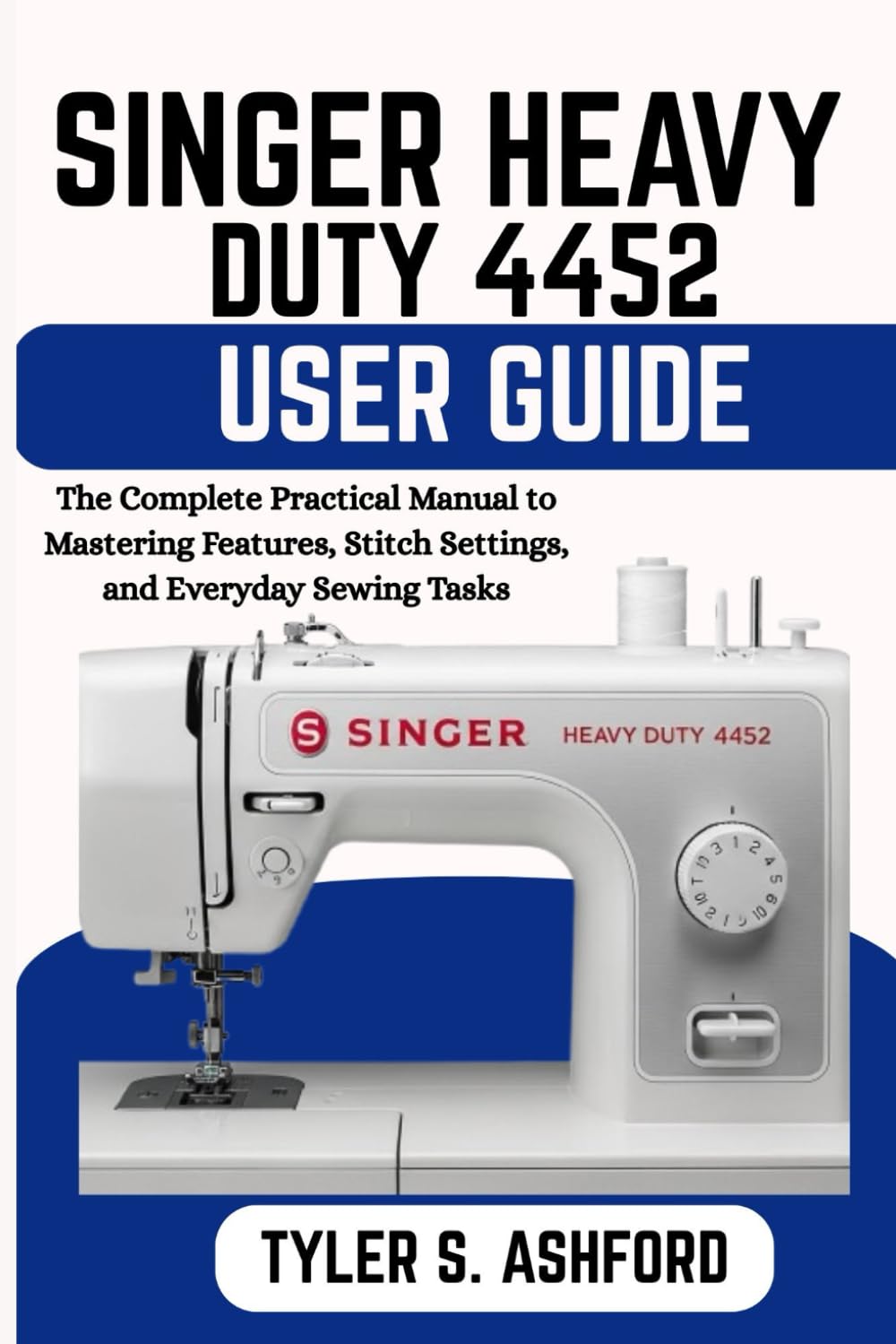 SINGER HEAVY DUTY 4452 USER GUIDE: The Complete Practical Manual to Mastering Features, Stitch Settings, and Everyday Sewing Tasks