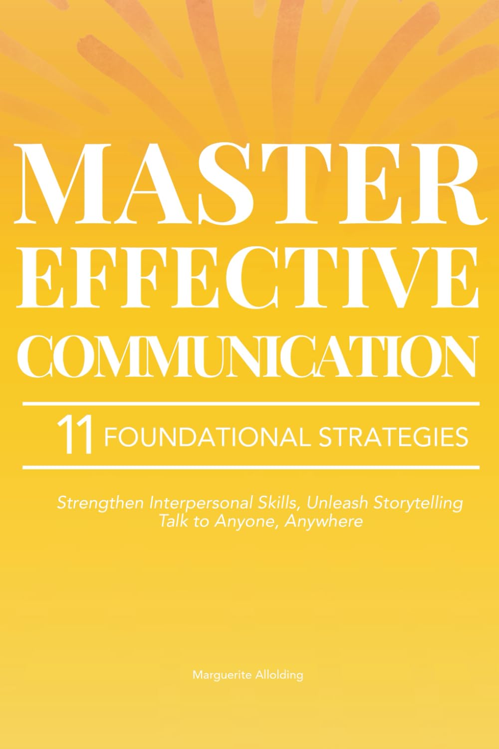 Master Effective Communication: 11 Foundational Strategies to Strengthen Your Interpersonal Skills, Unleash the Power of Storytelling, and Learn to Talk to Anyone, Anywhere
