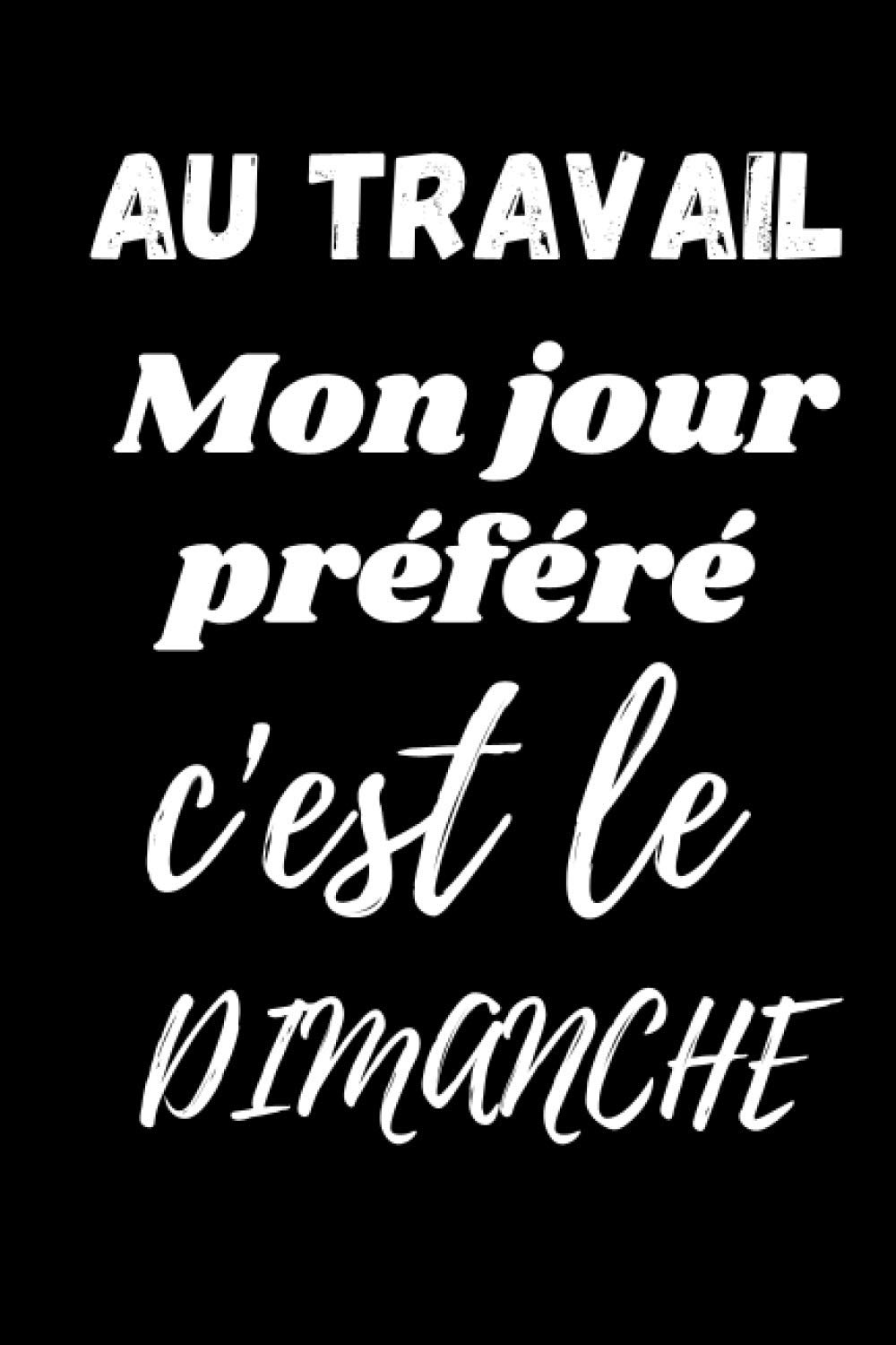 AU TRAVAIL Mon jour préféré C'est le DIMANCHE: Carnet de notes humoristique marrant sur le travail, pour salariés, employés, patrons, de 100 PAGES ... Cadeau noël drôle rigolo original salariés-