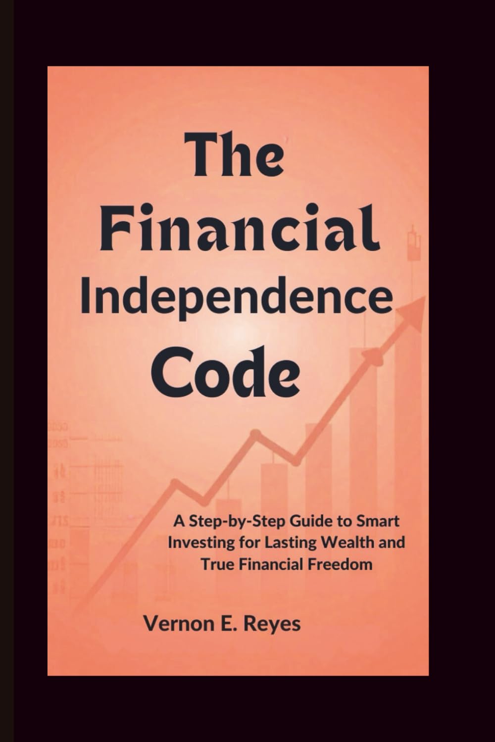 The Financial Independence Code: A Step-by-Step Guide to Smart Investing for Lasting Wealth and True Financial Freedom