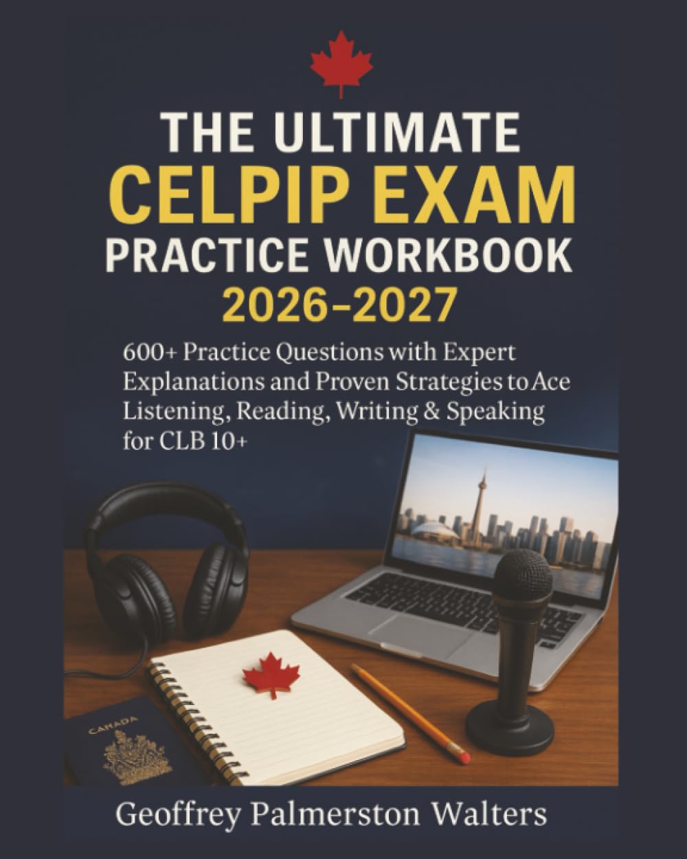 The Ultimate CELPIP Exam Practice Workbook 2026-2027: 600+ Practice Questions with Expert Explanations and Proven Strategies to Ace Listening, Reading, Writing & Speaking for CLB 10+