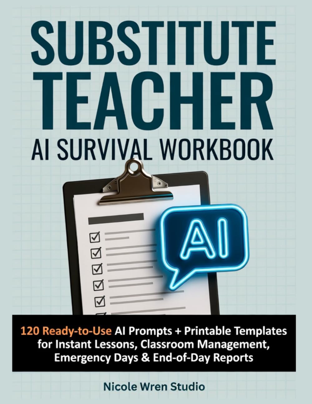 Substitute Teacher AI Survival Workbook: 120 Ready-to-Use AI Prompts + Printable Templates for Instant Lessons, Classroom Management, Emergency Sub Days & End-of-Day Reports