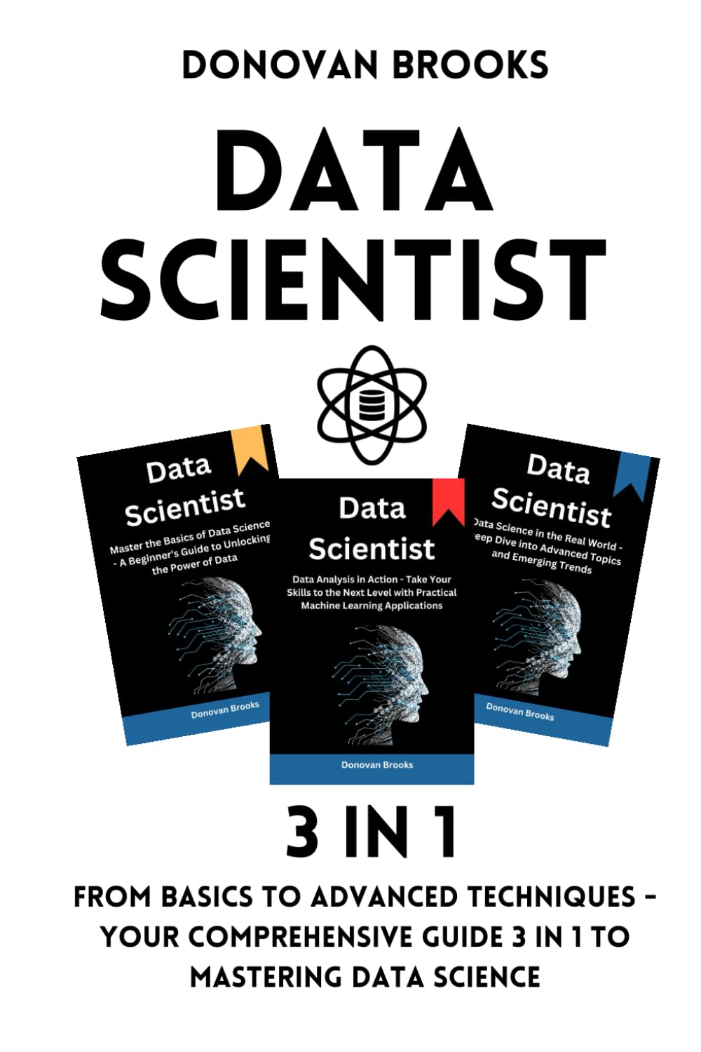 Data Scientist: From Basics to Advanced Techniques - Your Comprehensive Guide 3 in 1 to Mastering Data Science