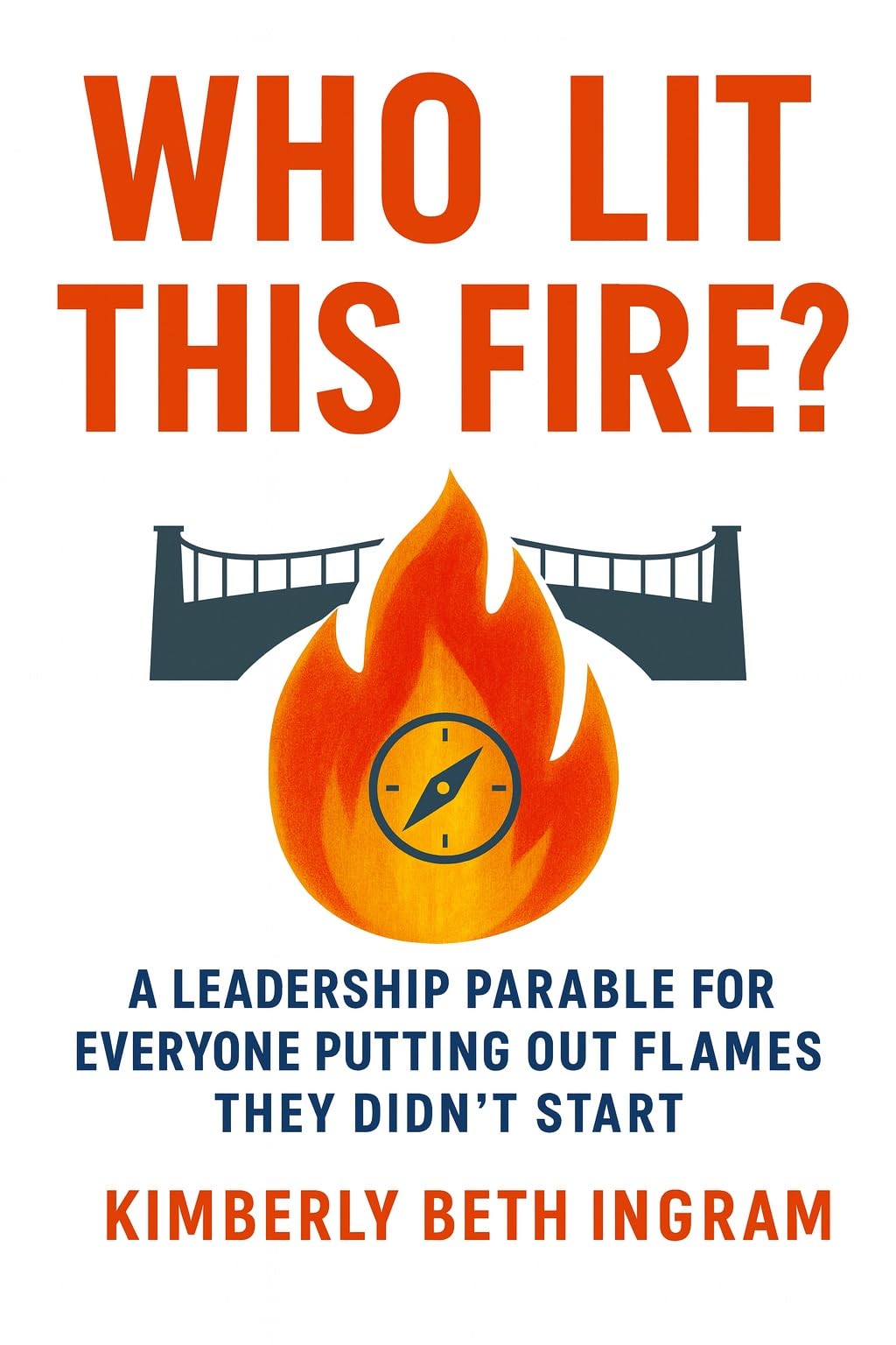 Who Lit This Fire?: A Leadership Parable For Everyone Putting Out Fires They Did'nt Start
