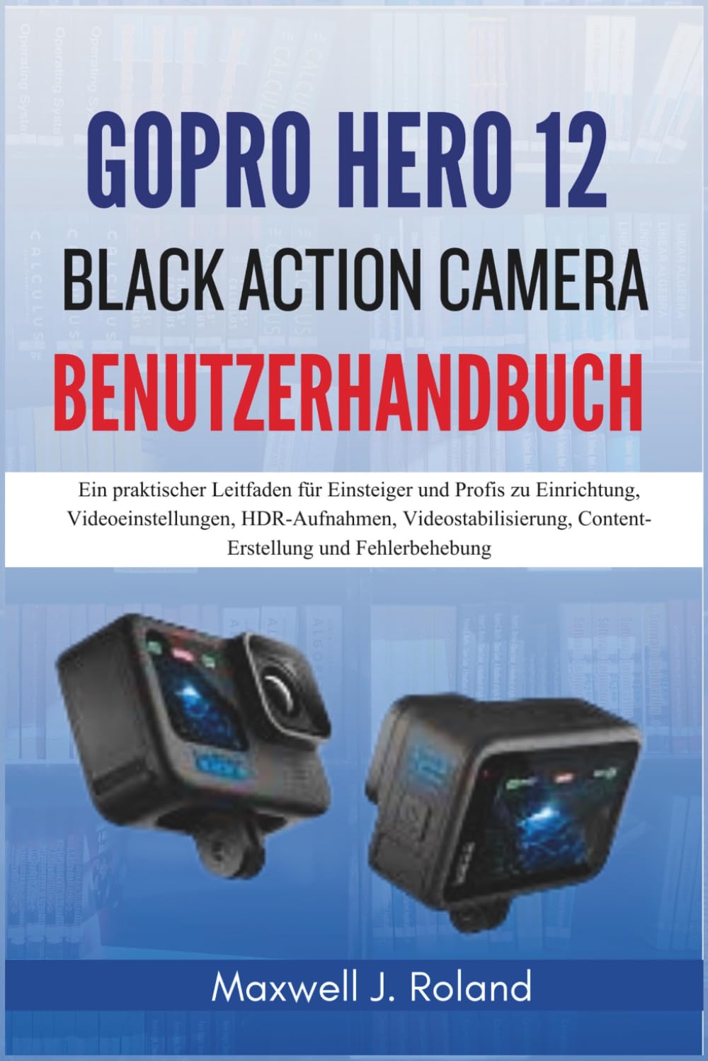 GoPro Hero 12 Black Action Camera Benutzerhandbuch: Ein praktischer Leitfaden für Einsteiger und Profis zu Einrichtung, Videoeinstellungen, ... Content-Erstellung und Fehlerbehebung