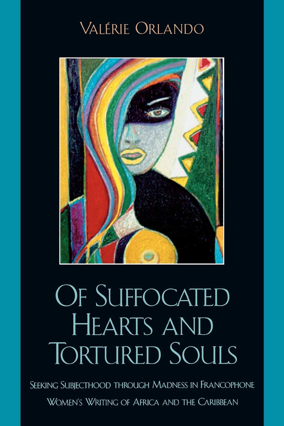 Of Suffocated Hearts and Tortured Souls: Seeking Subjecthood through Madness in Francophone Women's Writing of Africa and the Caribbean (After the . . ... Francophone World and Postcolonial France)