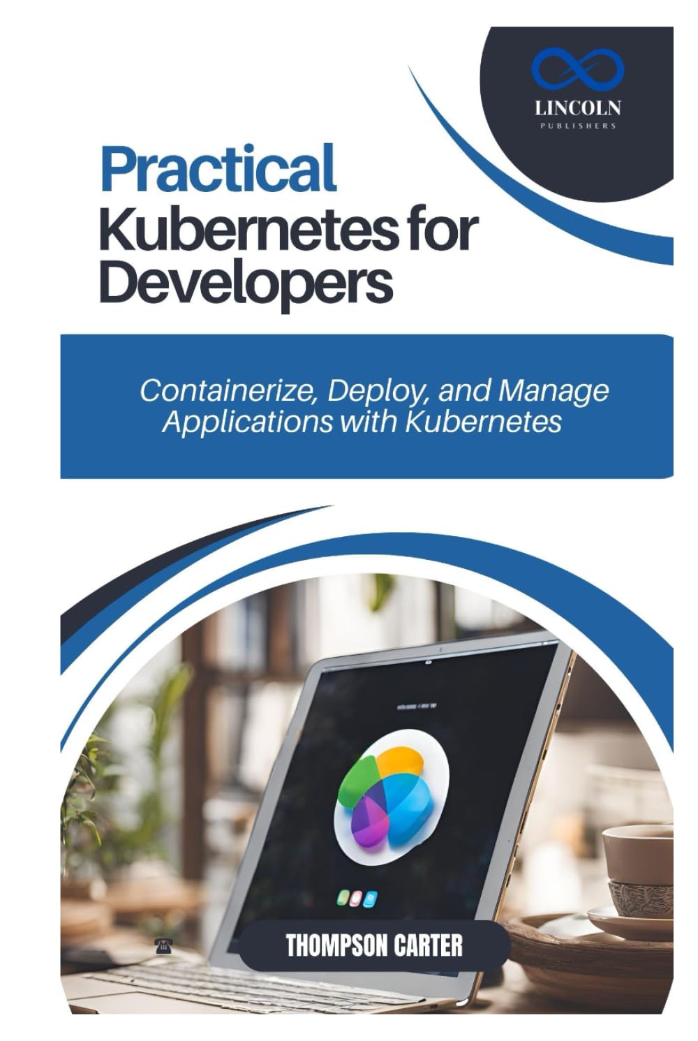 PRACTICAL KUBERNETES FOR DEVELOPERS: Containerize, Deploy, and Manage Applications with Kubernetes