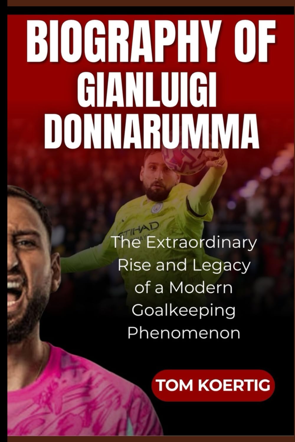 Biography of Gianluigi Donnarumma: The Extraordinary Rise and Legacy of a Modern Goalkeeping Phenomenon