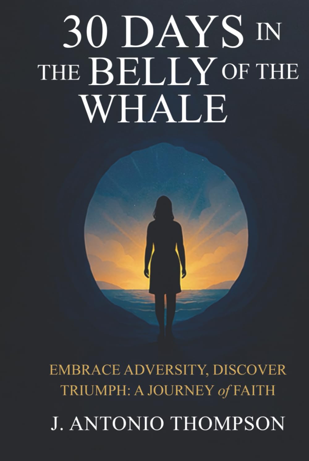 30 Days in the Belly of the Whale Embrace Adversity, Discover Triumph: A Journey of Faith