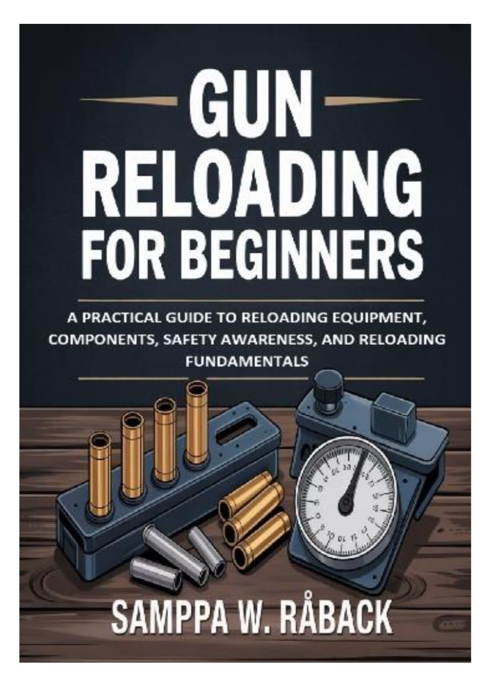 Gun Reloading for Beginners: A Practical Guide to Reloading Equipment, Components, Safety Awareness, and Reloading Fundamentals