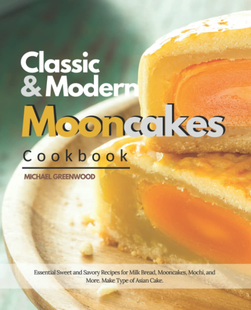 Classic & Modern Mooncakes Cookbook: Essential Sweet and Savory Recipes for Milk Bread, Mooncakes, Mochi, and More. Make Type of Asian Cake.