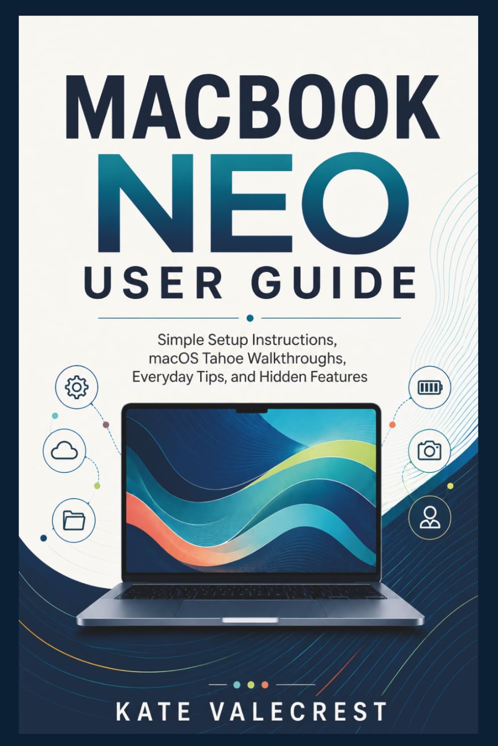 MACBOOK NEO USER GUIDE: Simple Setup Instructions, macOS Tahoe Walkthroughs, Everyday Tips, and Hidden Features