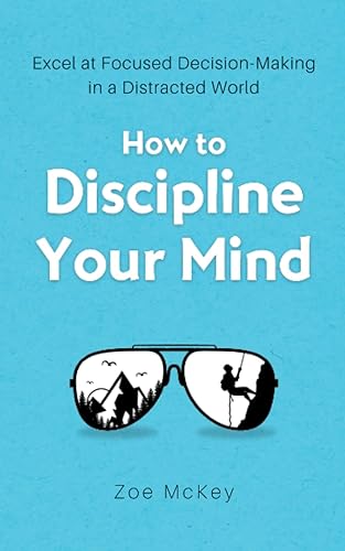 How to Discipline Your Mind Excel at Focused Decision-Making in a Distracted World (Cognitive Development)