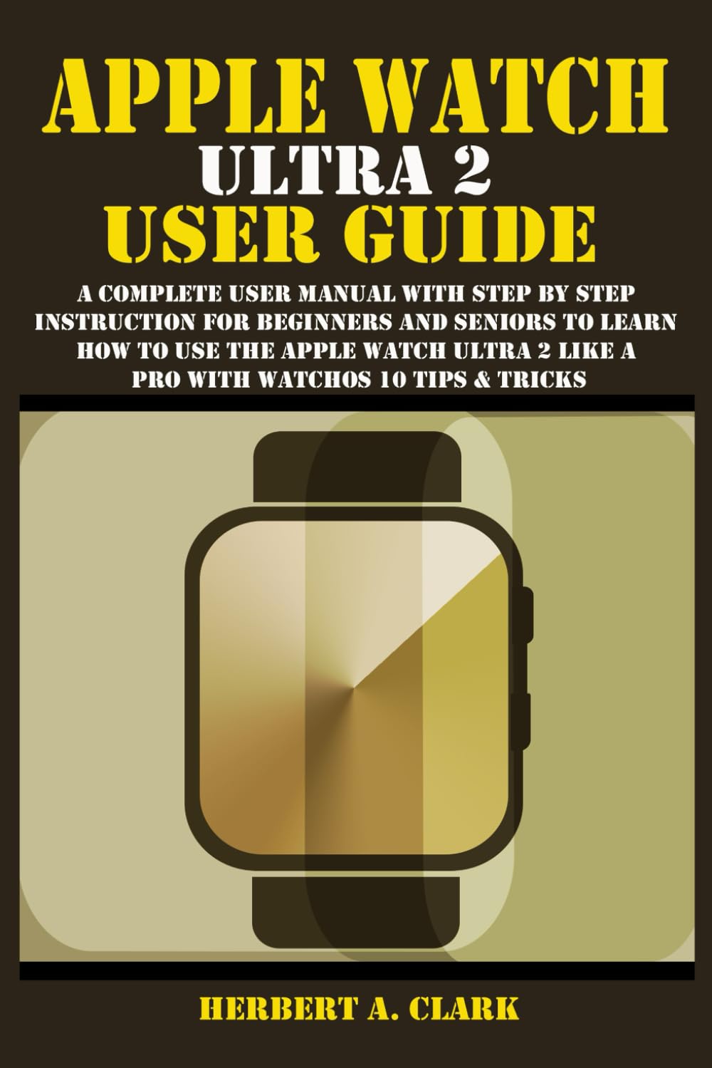 APPLE WATCH ULTRA 2 USER GUIDE: A Complete User Manual with Step By Step Instruction For Beginners And Seniors To Learn How To Use The Apple Watch ... Tips & Tricks (Clark's Smart Device Manuals)
