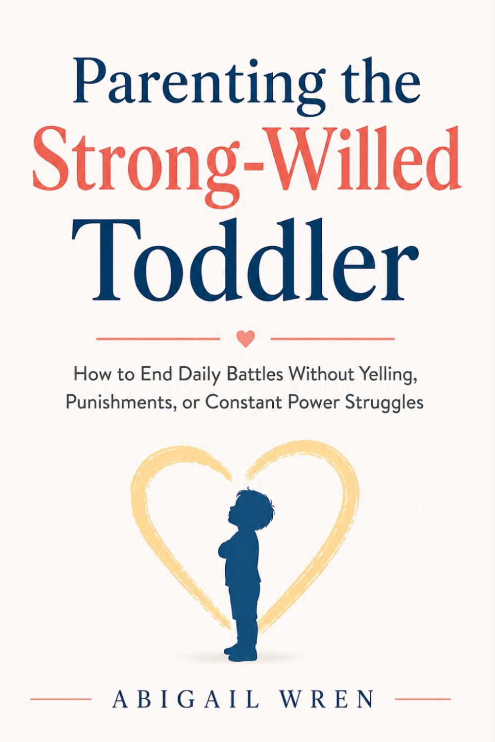 Parenting the Strong-Willed Toddler: How to End Daily Battles Without Yelling, Punishments, or Constant Power Struggles