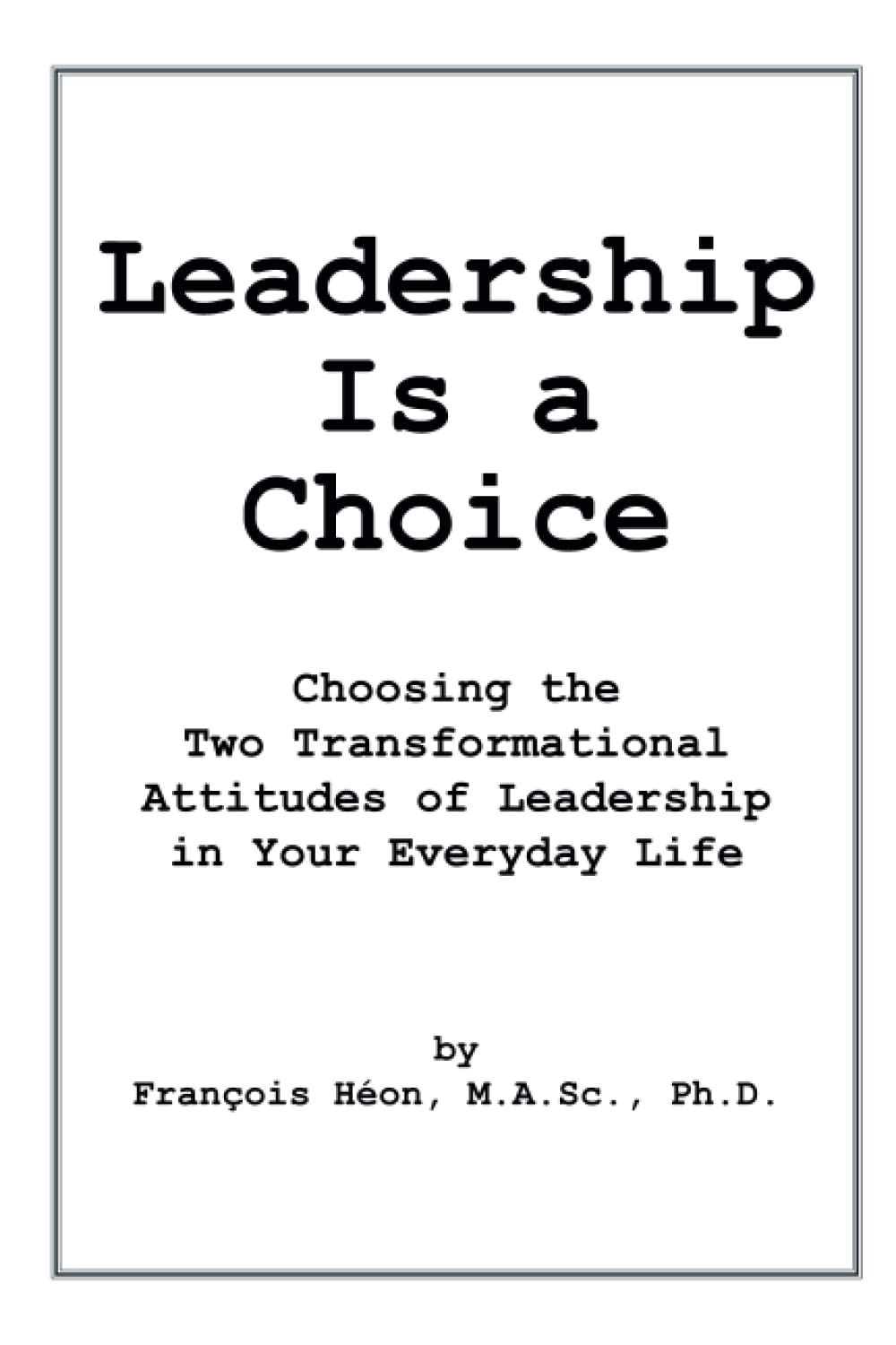 Leadership Is a Choice: Choosing the Two Transformational Attitudes of Leadership in Your Everyday Life