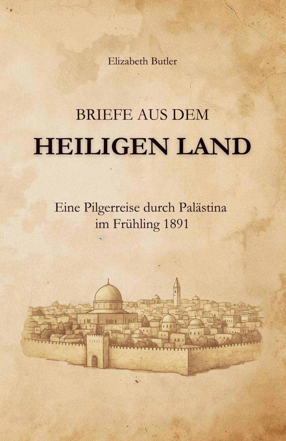 Briefe aus dem Heiligen Land: Eine Pilgerreise durch Palästina im Frühling 1891 (Reisen ins Heilige Land - Historische Augenzeugenberichte aus Palästina, Jerusalem und dem Orient)