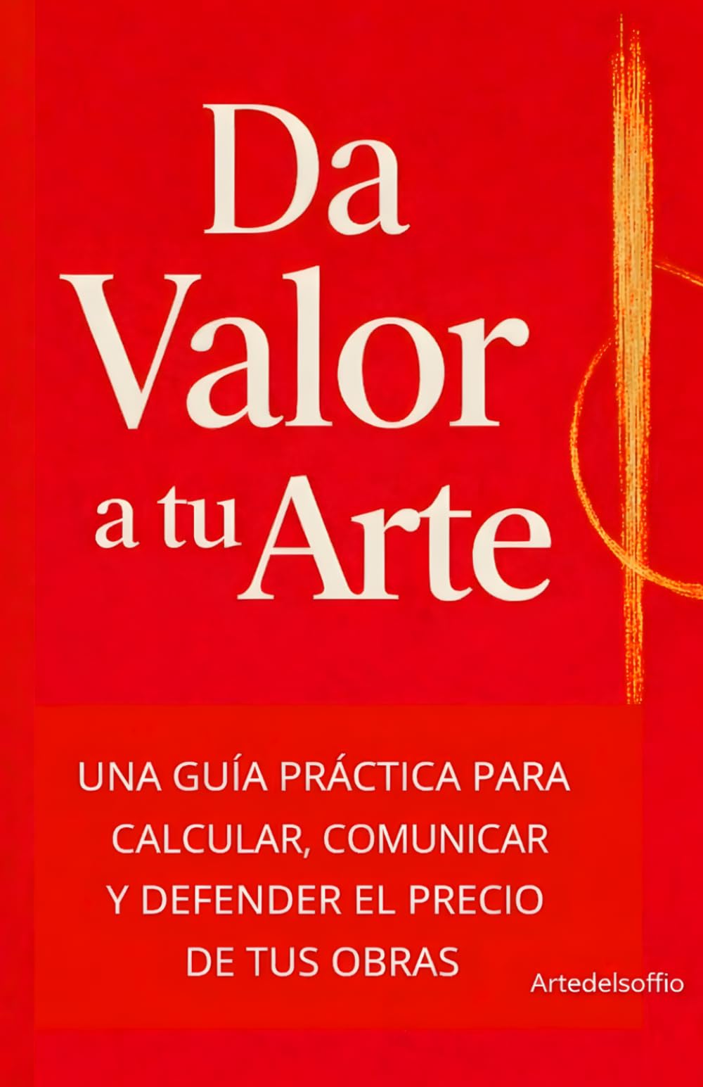 Da Valor a Tu Arte: LA GUÍA PRÁCTICA PARA CALCULAR, COMUNICAR Y DEFENDER EL PRECIO DE TUS OBRAS