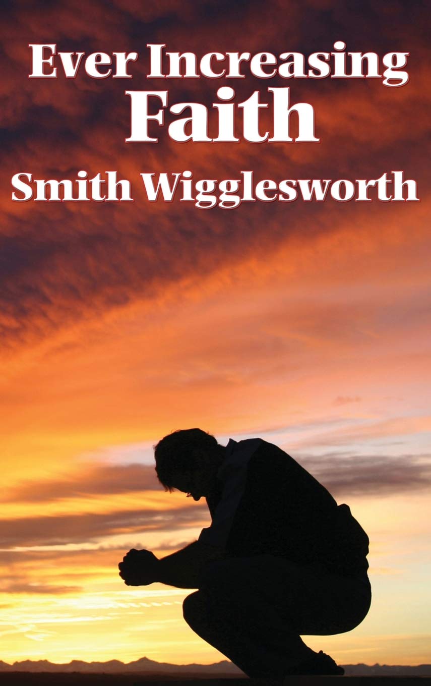 Ever Increasing Faith: A Classic Pentecostal Work on Faith, Healing, Prayer, and the Holy Spirit