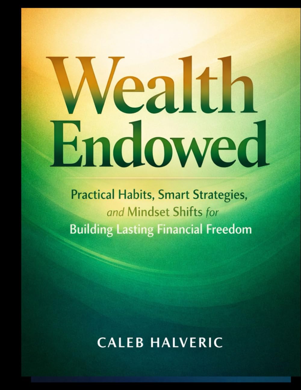 Wealth Endowed: Practical Habits, Smart Strategies, and Mindset Shifts for Building Lasting Financial Freedom.