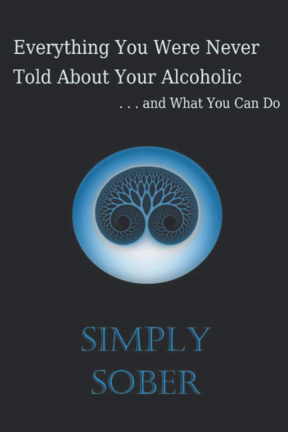 Everything You Were Never Told About Your Alcoholic: . . . and What You Can Do (Early Recovery from Addiction)