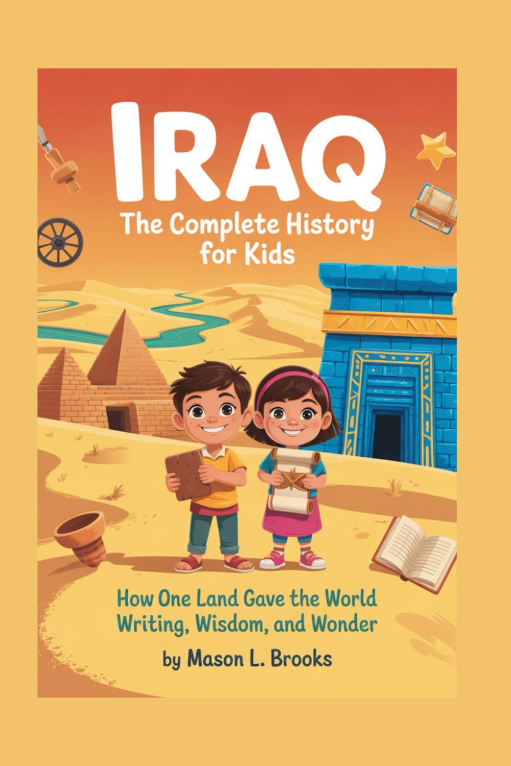IRAQ: The Complete History for Kids: How One Land Gave the World Writing, Wisdom, and Wonder: 3 (Collections of books on the histories of Asia Countries)