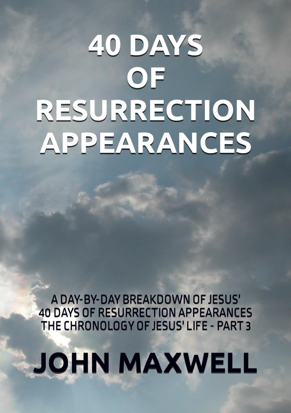 40 DAYS OF RESURRECTION APPEARANCES: A DAY-BY-DAY BREAKDOWN OF JESUS' FORTY DAYS OF RESURRECTION APPEARANCES (The Chronology of Jesus' Life)