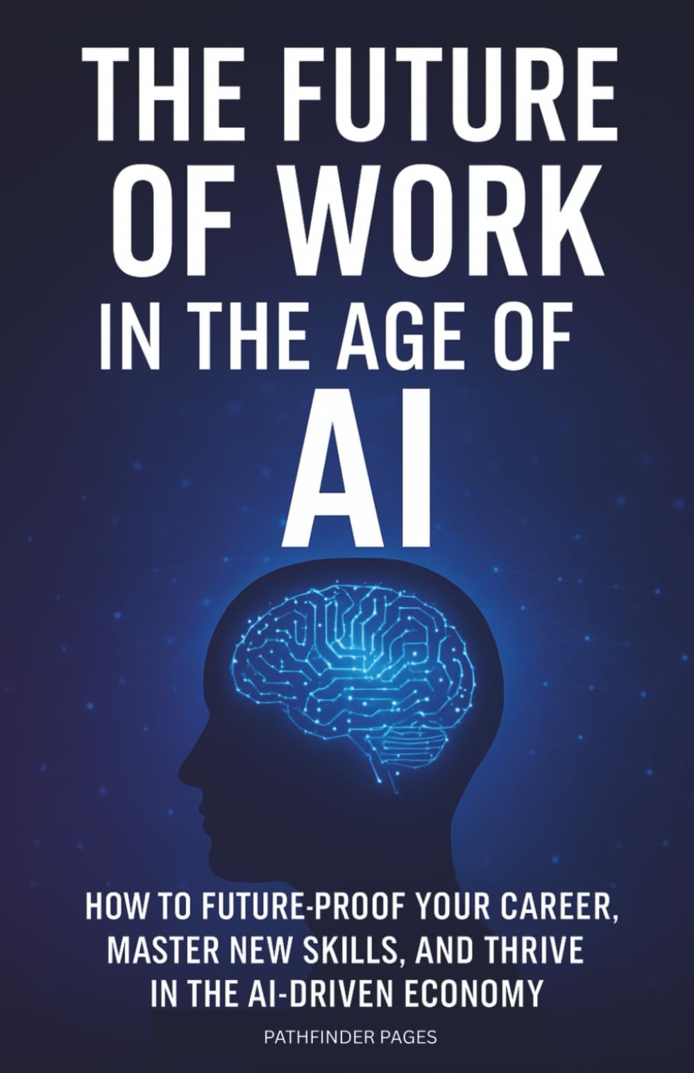 THE FUTURE OF WORK IN THE AGE OF AI: How to Future-Proof Your Career, Master New Skills, and Thrive in the AI-Driven Economy
