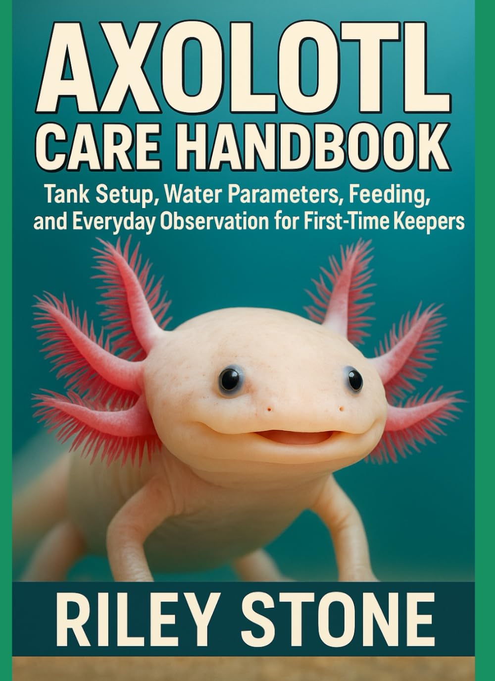 AXOLOTL CARE HANDBOOK: Tank Setup, Water Parameters, Feeding, and Everyday Observation for First-Time Keepers