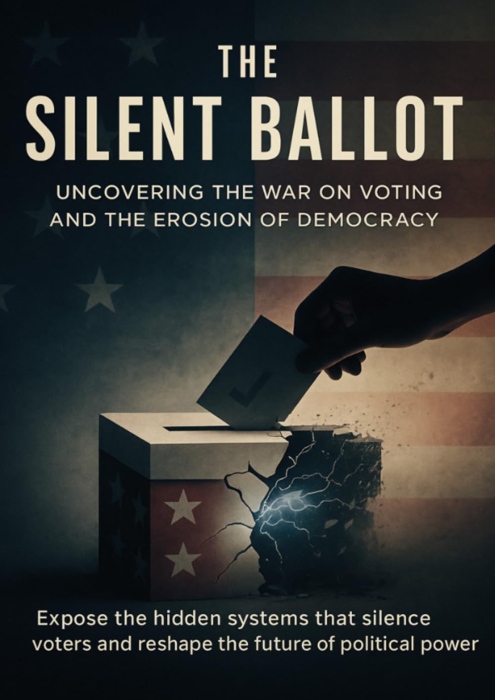 The Silent Ballot Uncovering the War on Voting and the Erosion of Democracy: Expose the hidden systems that silence voters and reshape the future of political power
