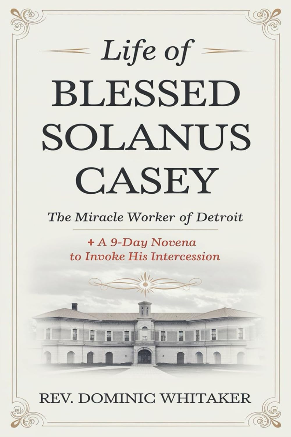 LIFE OF BLESSED SOLANUS CASEY: The Miracle Worker of Detroit + a 9-Day Novena to Invoke His Intercession