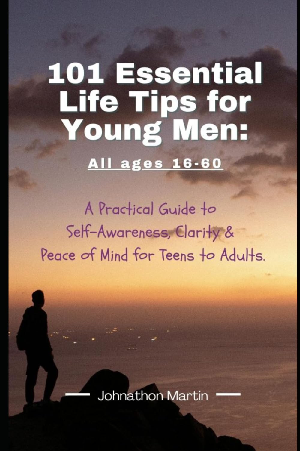 101 Essential Life Tips for Young Men (16–60): A Practical Guide to Self-Awareness, Clarity & Peace of Mind for Teens to Adults
