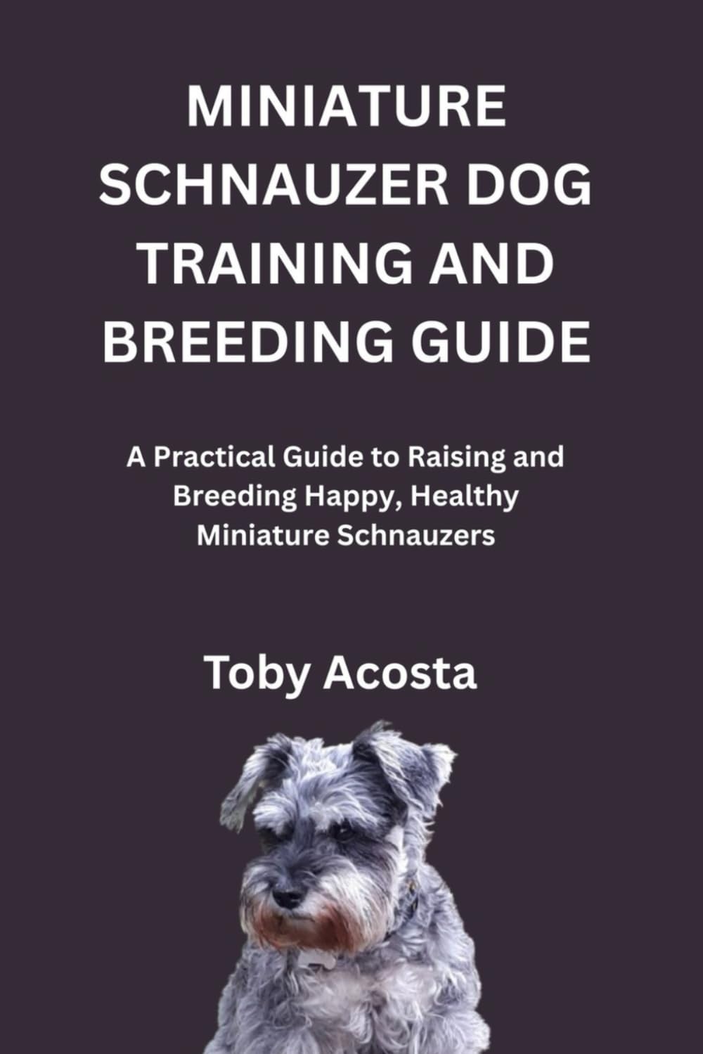 MINIATURE SCHNAUZER DOG TRAINING AND BREEDING GUIDE: A Practical Guide to Raising and Breeding Happy, Healthy Miniature Schnauzers