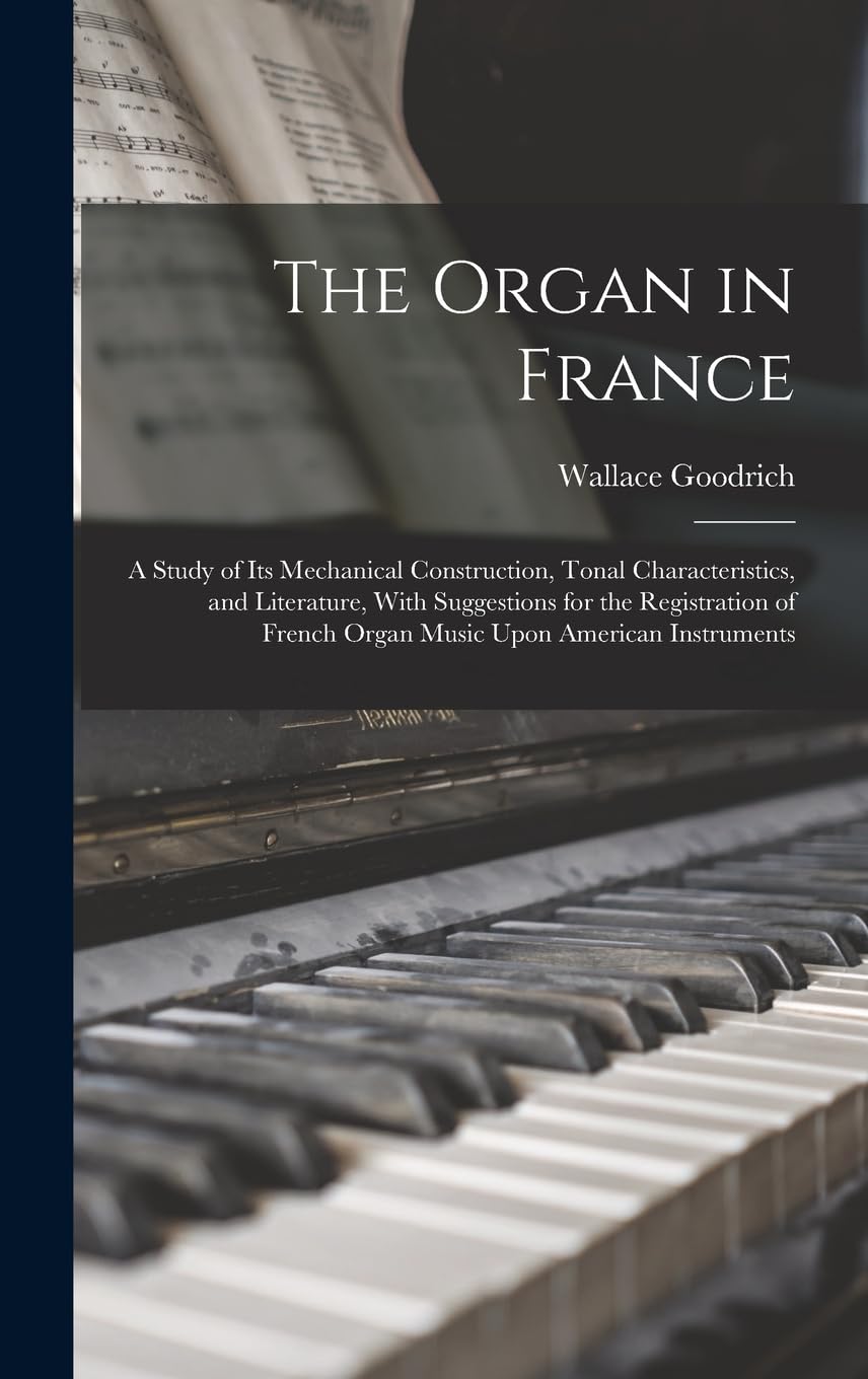 The Organ in France: A Study of Its Mechanical Construction, Tonal Characteristics, and Literature, With Suggestions for the Registration of French Organ Music Upon American Instruments