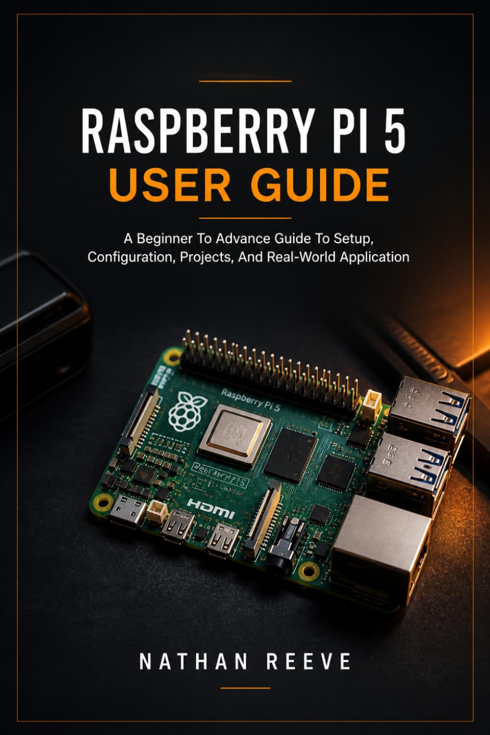 RASPBERRY PI 5 USER GUIDE: A Beginner To Advance Guide To Setup, Configuration, Projects, And Real-World Application