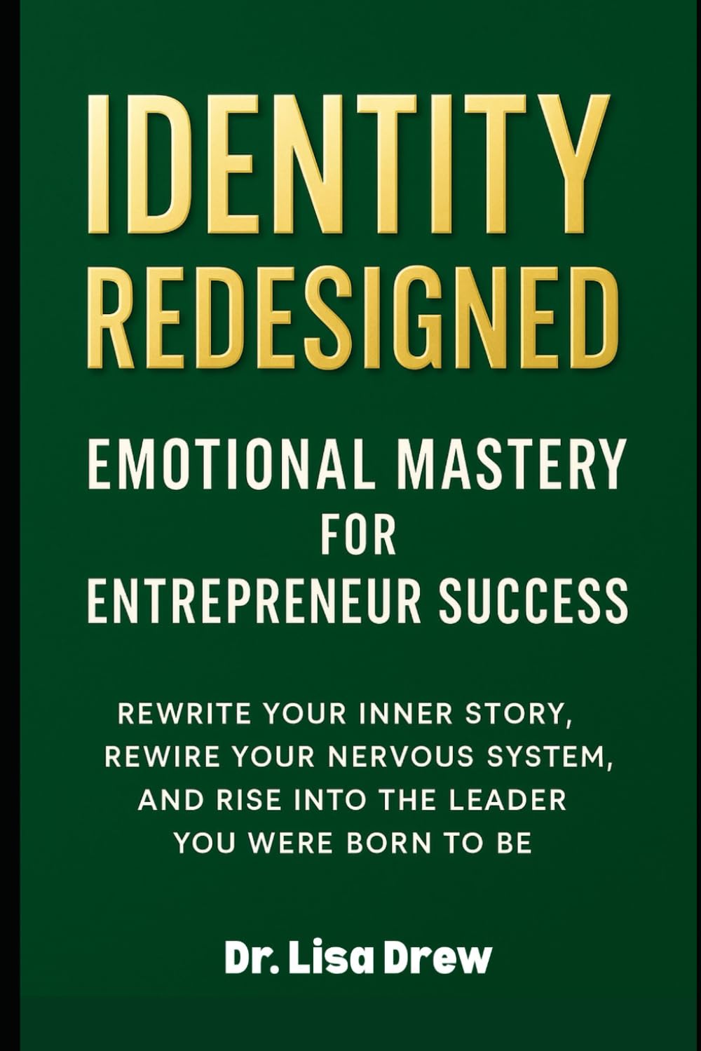 Identity Redesigned: Emotional Mastery for Entrepreneur Success: Rewrite Your Inner Story, Rewire Your Nervous System, and Rise into the Leader You Were Born to Be