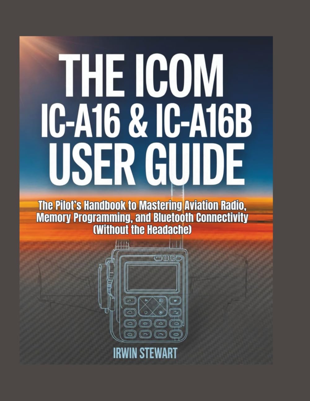 The Icom IC-A16 & IC-A16B User Guide: The Pilot’s Handbook to Mastering Aviation Radio, Memory Programming, and Bluetooth Connectivity (Without the Headache)