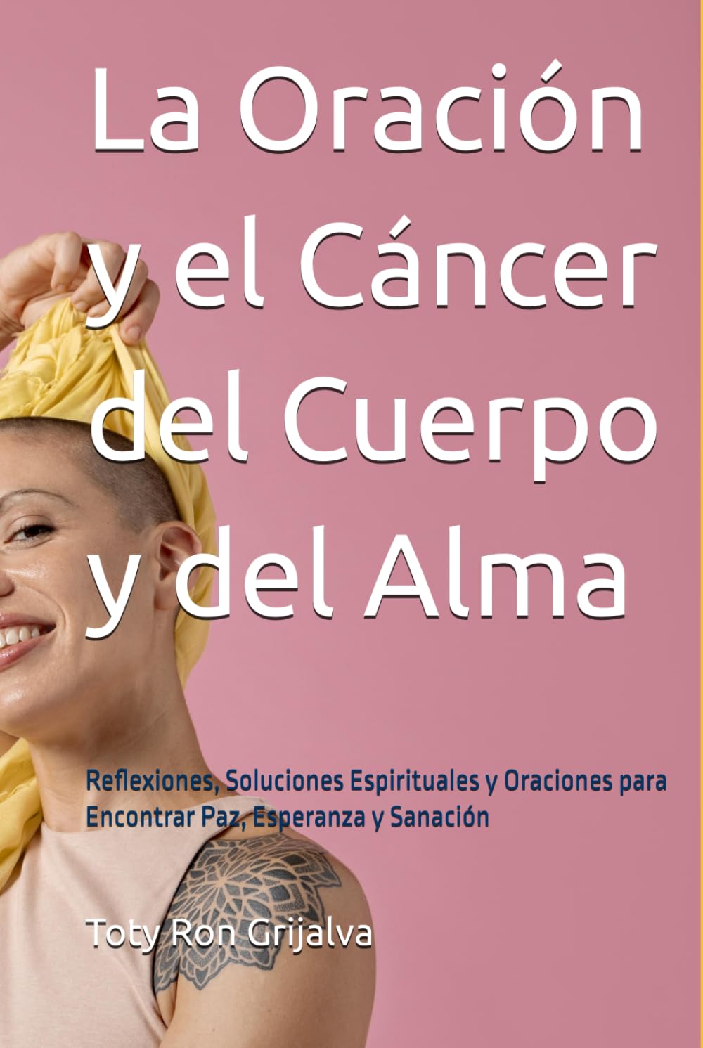 La Oración y el Cáncer del Cuerpo y del Alma: Reflexiones, Soluciones Espirituales y Oraciones para Encontrar Paz, Esperanza y Sanación; TOTY RON (Colección Camino de Oración)