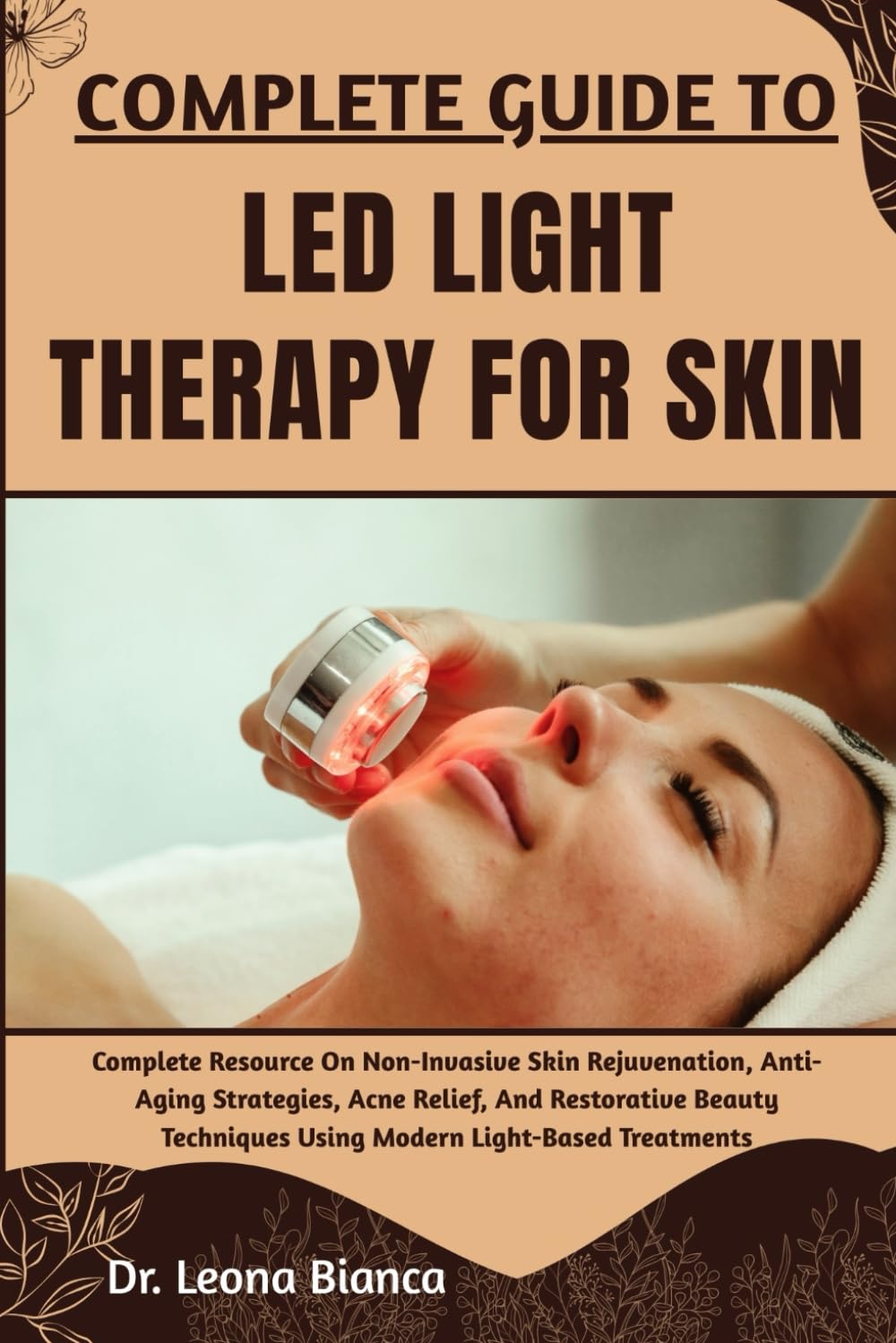 COMPLETE GUIDE TO LED LIGHT THERAPY FOR SKIN: Complete Resource On Non-Invasive Skin Rejuvenation, Anti-Aging Strategies, Acne Relief, And Restorative ... Using Modern Light-Based Treatments